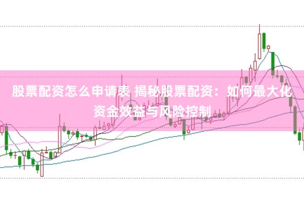 股票配资怎么申请表 揭秘股票配资：如何最大化资金效益与风险控制