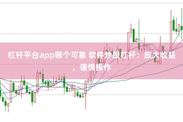 杠杆平台app哪个可靠 软件炒股杠杆：放大收益，谨慎操作