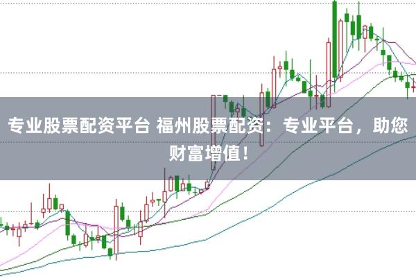 专业股票配资平台 福州股票配资：专业平台，助您财富增值！