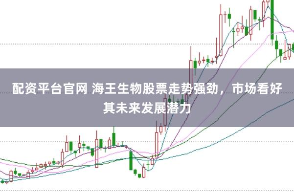 配资平台官网 海王生物股票走势强劲，市场看好其未来发展潜力