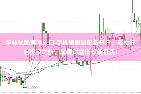 华林优配官网入口 手机版股票配资开户，轻松开启投资之旅，掌握财富增长新机遇！