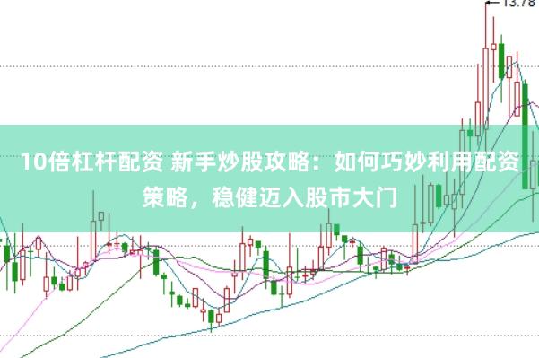 10倍杠杆配资 新手炒股攻略：如何巧妙利用配资策略，稳健迈入股市大门