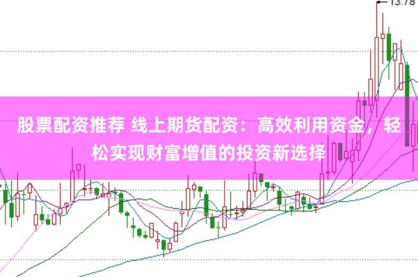 股票配资推荐 线上期货配资：高效利用资金，轻松实现财富增值的投资新选择