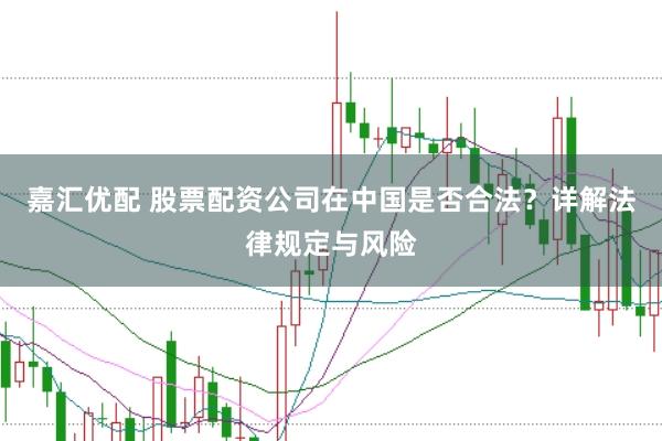 嘉汇优配 股票配资公司在中国是否合法？详解法律规定与风险