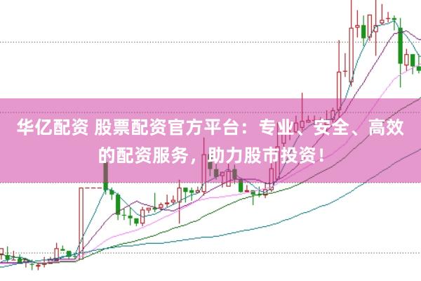 华亿配资 股票配资官方平台：专业、安全、高效的配资服务，助力股市投资！