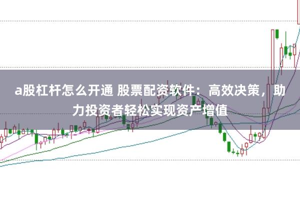 a股杠杆怎么开通 股票配资软件：高效决策，助力投资者轻松实现资产增值