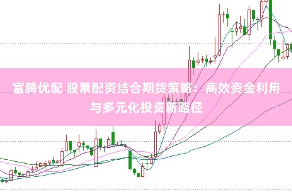 富腾优配 股票配资结合期货策略：高效资金利用与多元化投资新路径