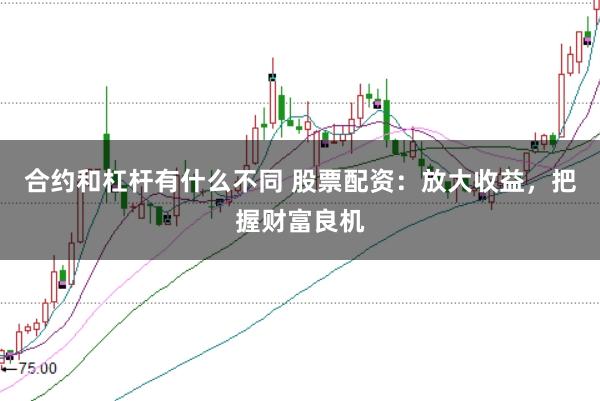 合约和杠杆有什么不同 股票配资：放大收益，把握财富良机