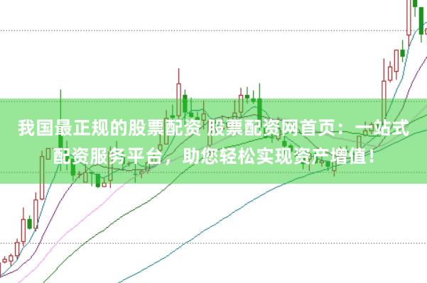 我国最正规的股票配资 股票配资网首页：一站式配资服务平台，助您轻松实现资产增值！