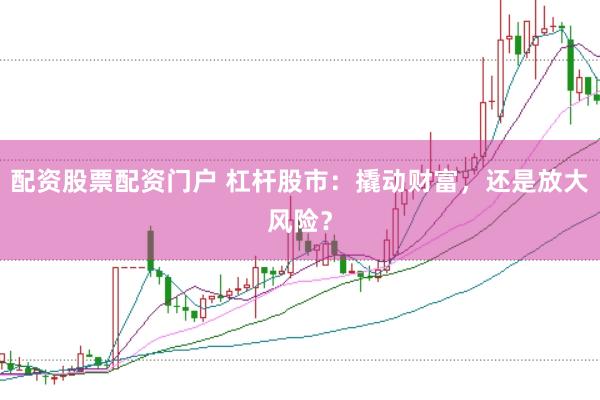 配资股票配资门户 杠杆股市：撬动财富，还是放大风险？
