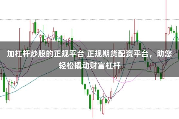 加杠杆炒股的正规平台 正规期货配资平台，助您轻松撬动财富杠杆