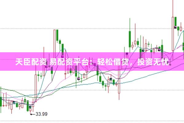 天臣配资 易配资平台：轻松借贷，投资无忧