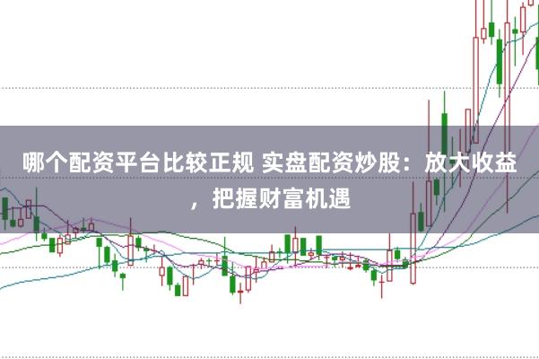 哪个配资平台比较正规 实盘配资炒股：放大收益，把握财富机遇