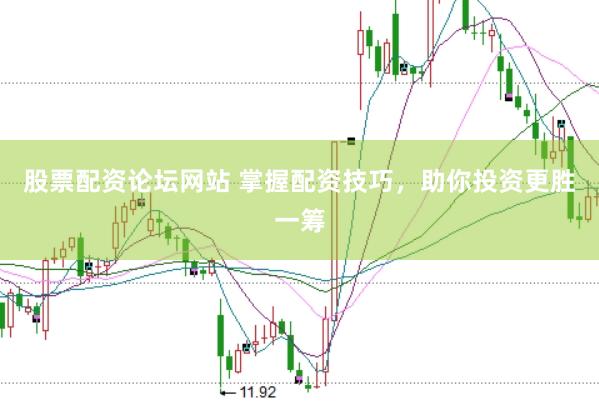股票配资论坛网站 掌握配资技巧，助你投资更胜一筹
