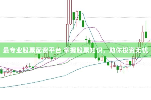 最专业股票配资平台 掌握股票知识，助你投资无忧
