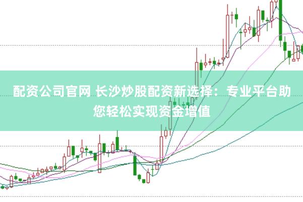 配资公司官网 长沙炒股配资新选择：专业平台助您轻松实现资金增值