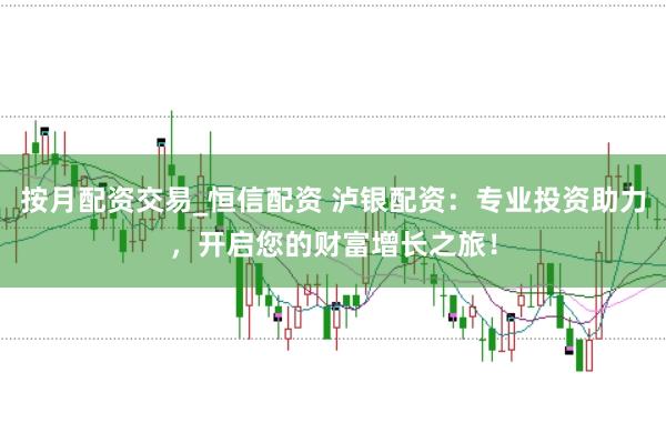 按月配资交易_恒信配资 泸银配资：专业投资助力，开启您的财富增长之旅！
