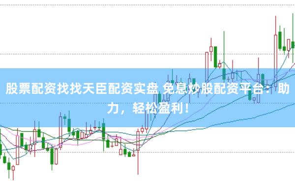 股票配资找找天臣配资实盘 免息炒股配资平台：助力，轻松盈利！