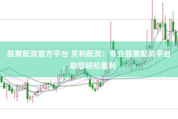 股票配资官方平台 贝利配资：专业股票配资平台，助您轻松盈利