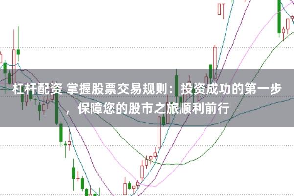 杠杆配资 掌握股票交易规则：投资成功的第一步，保障您的股市之旅顺利前行