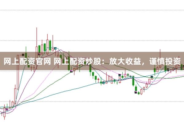网上配资官网 网上配资炒股：放大收益，谨慎投资