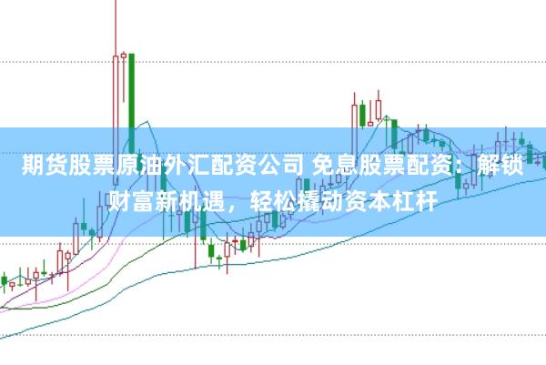 期货股票原油外汇配资公司 免息股票配资：解锁财富新机遇，轻松撬动资本杠杆