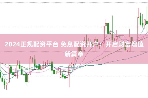 2024正规配资平台 免息配资开户：开启财富增值新篇章