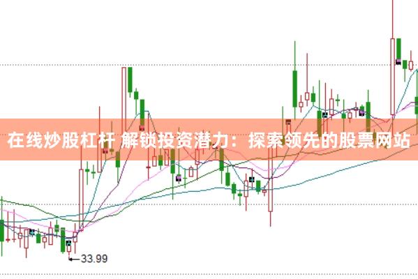 在线炒股杠杆 解锁投资潜力：探索领先的股票网站
