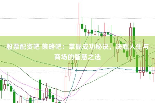 股票配资吧 策略吧：掌握成功秘诀，决胜人生与商场的智慧之选