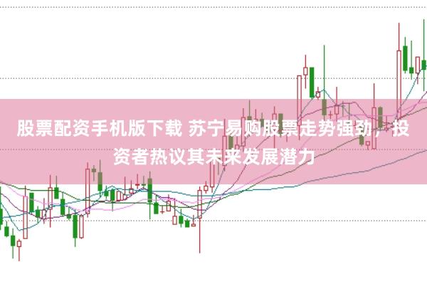 股票配资手机版下载 苏宁易购股票走势强劲，投资者热议其未来发展潜力
