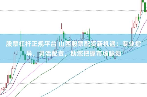 股票杠杆正规平台 山西股票配资新机遇：专业指导，灵活配资，助您把握市场脉动