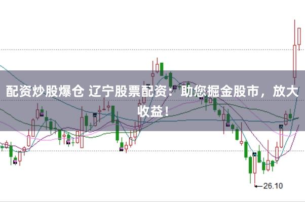 配资炒股爆仓 辽宁股票配资：助您掘金股市，放大收益！