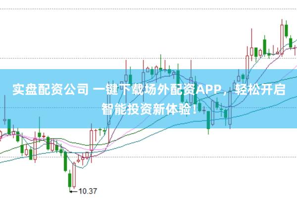 实盘配资公司 一键下载场外配资APP，轻松开启智能投资新体验！