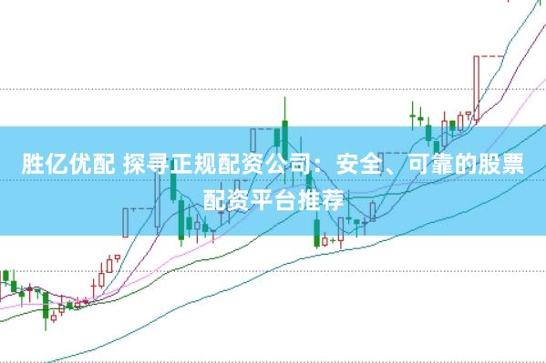 胜亿优配 探寻正规配资公司：安全、可靠的股票配资平台推荐