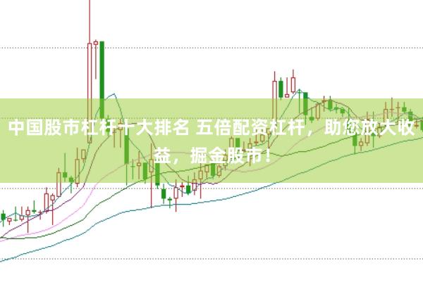 中国股市杠杆十大排名 五倍配资杠杆，助您放大收益，掘金股市！