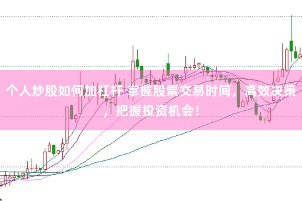 个人炒股如何加杠杆 掌握股票交易时间，高效决策，把握投资机会！