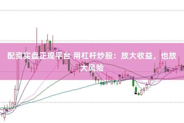 配资实盘正规平台 用杠杆炒股：放大收益，也放大风险