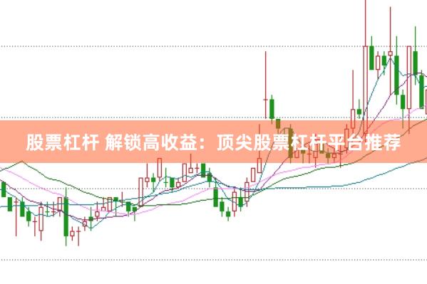 股票杠杆 解锁高收益：顶尖股票杠杆平台推荐