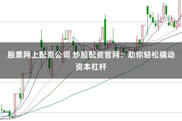 股票网上配资公司 炒股配资官网：助你轻松撬动资本杠杆