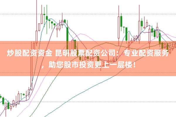 炒股配资资金 昆明股票配资公司：专业配资服务，助您股市投资更上一层楼！