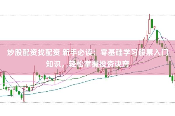 炒股配资找配资 新手必读：零基础学习股票入门知识，轻松掌握投资诀窍