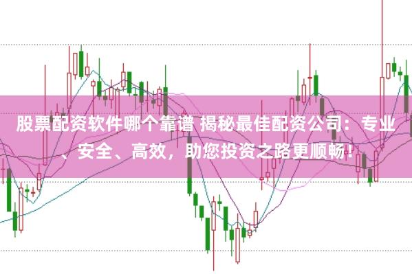 股票配资软件哪个靠谱 揭秘最佳配资公司：专业、安全、高效，助您投资之路更顺畅！