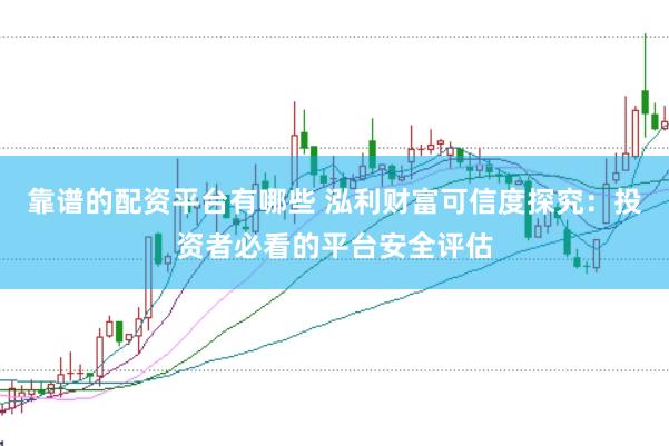 靠谱的配资平台有哪些 泓利财富可信度探究：投资者必看的平台安全评估