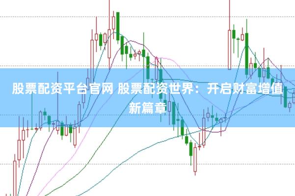 股票配资平台官网 股票配资世界：开启财富增值新篇章