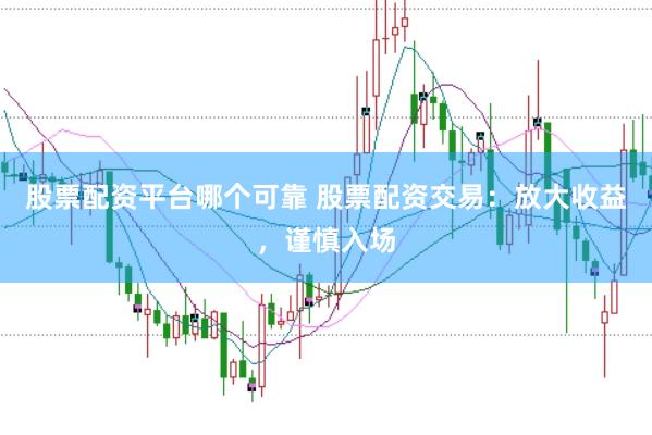 股票配资平台哪个可靠 股票配资交易：放大收益，谨慎入场