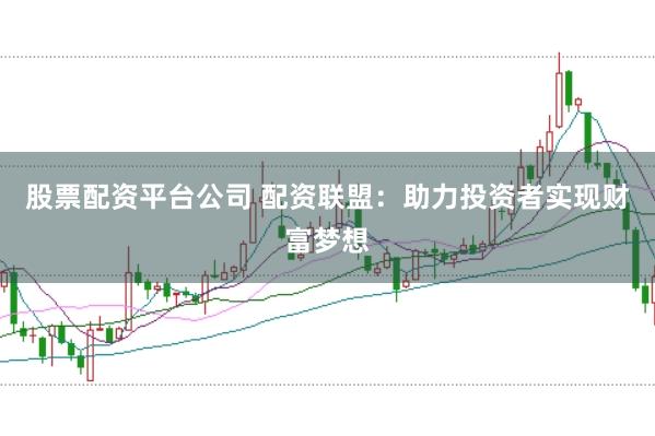 股票配资平台公司 配资联盟：助力投资者实现财富梦想