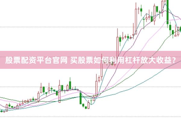 股票配资平台官网 买股票如何利用杠杆放大收益？
