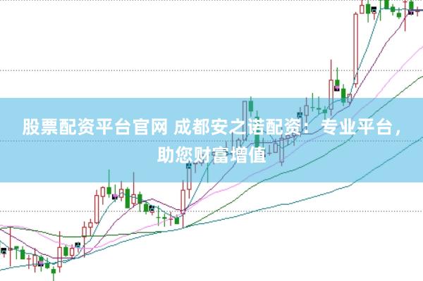 股票配资平台官网 成都安之诺配资：专业平台，助您财富增值