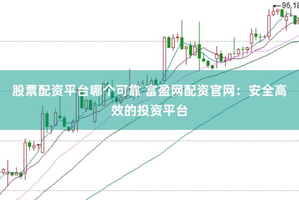 股票配资平台哪个可靠 富盈网配资官网：安全高效的投资平台
