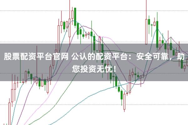 股票配资平台官网 公认的配资平台：安全可靠，助您投资无忧！
